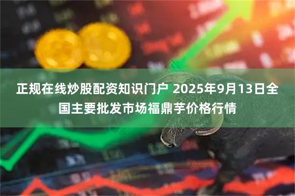 正规在线炒股配资知识门户 2025年9月13日全国主要批发市场福鼎芋价格行情