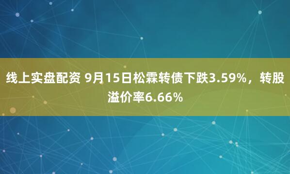 线上实盘配资 9月15日松霖转债下跌3.59%，转股溢价率6.66%