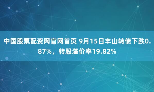 中国股票配资网官网首页 9月15日丰山转债下跌0.87%，转股溢价率19.82%