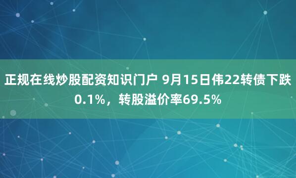 正规在线炒股配资知识门户 9月15日伟22转债下跌0.1%，转股溢价率69.5%