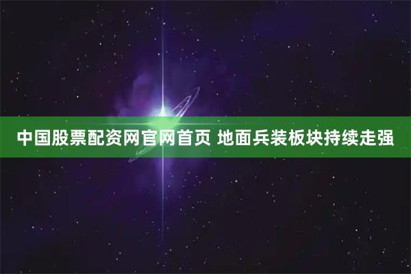 中国股票配资网官网首页 地面兵装板块持续走强