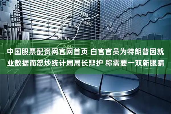 中国股票配资网官网首页 白宫官员为特朗普因就业数据而怒炒统计局局长辩护 称需要一双新眼睛