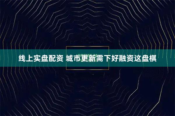 线上实盘配资 城市更新需下好融资这盘棋
