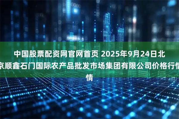 中国股票配资网官网首页 2025年9月24日北京顺鑫石门国际农产品批发市场集团有限公司价格行情