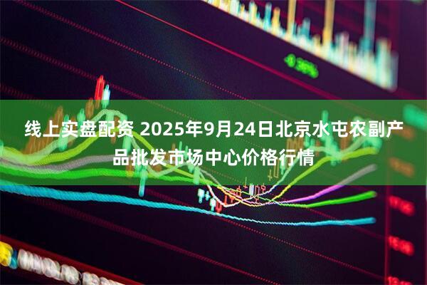 线上实盘配资 2025年9月24日北京水屯农副产品批发市场中心价格行情
