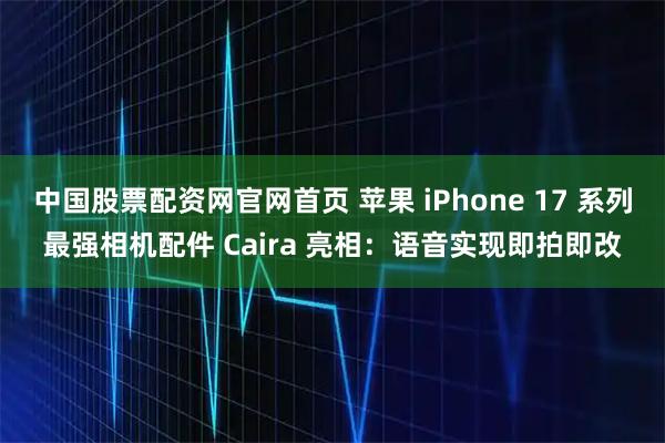 中国股票配资网官网首页 苹果 iPhone 17 系列最强相机配件 Caira 亮相：语音实现即拍即改