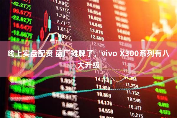 线上实盘配资 蓝厂摊牌了，vivo X300系列有八大升级