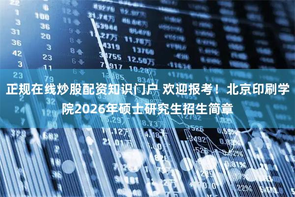 正规在线炒股配资知识门户 欢迎报考！北京印刷学院2026年硕士研究生招生简章