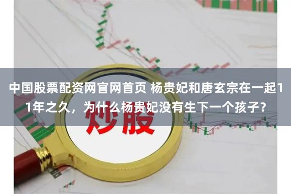 中国股票配资网官网首页 杨贵妃和唐玄宗在一起11年之久，为什么杨贵妃没有生下一个孩子？
