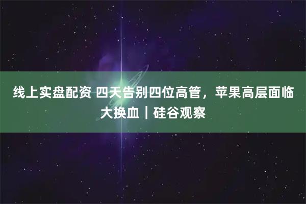 线上实盘配资 四天告别四位高管，苹果高层面临大换血｜硅谷观察