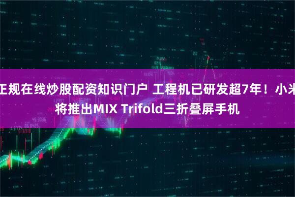 正规在线炒股配资知识门户 工程机已研发超7年！小米将推出MIX Trifold三折叠屏手机