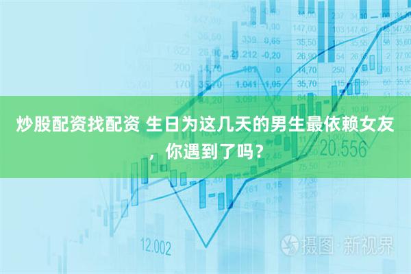 炒股配资找配资 生日为这几天的男生最依赖女友，你遇到了吗？