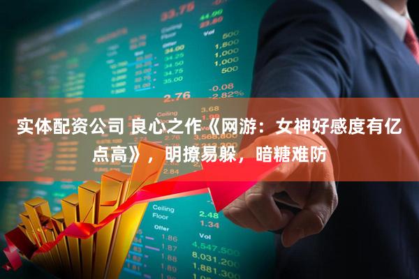 实体配资公司 良心之作《网游：女神好感度有亿点高》，明撩易躲，暗糖难防