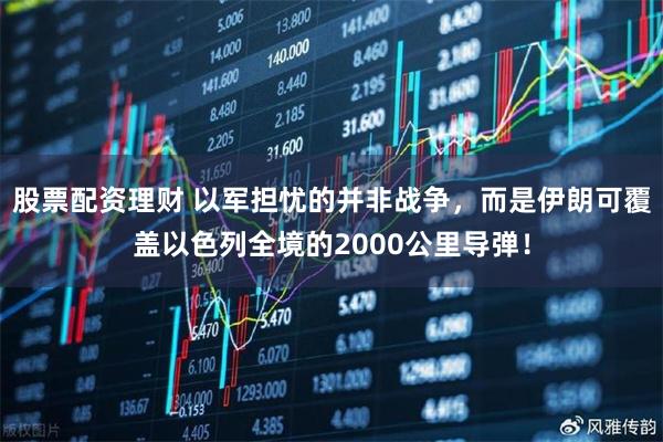 股票配资理财 以军担忧的并非战争，而是伊朗可覆盖以色列全境的2000公里导弹！