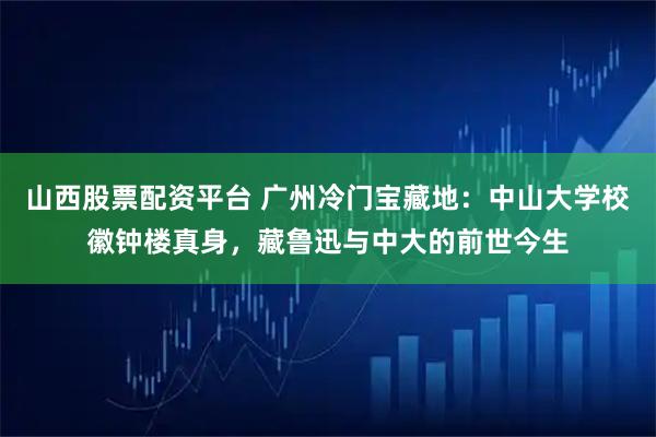山西股票配资平台 广州冷门宝藏地：中山大学校徽钟楼真身，藏鲁迅与中大的前世今生