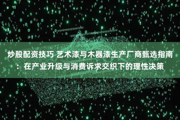 炒股配资技巧 艺术漆与木器漆生产厂商甄选指南：在产业升级与消费诉求交织下的理性决策