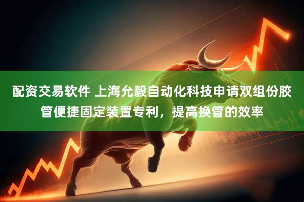 配资交易软件 上海允毅自动化科技申请双组份胶管便捷固定装置专利，提高换管的效率