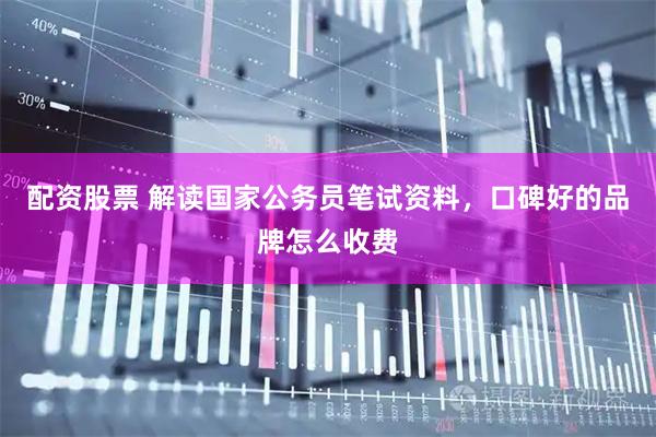 配资股票 解读国家公务员笔试资料，口碑好的品牌怎么收费