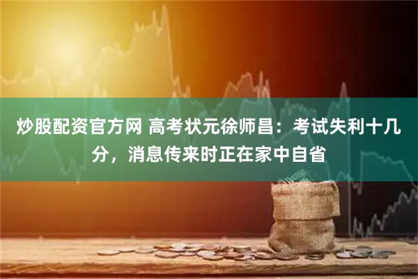 炒股配资官方网 高考状元徐师昌：考试失利十几分，消息传来时正在家中自省