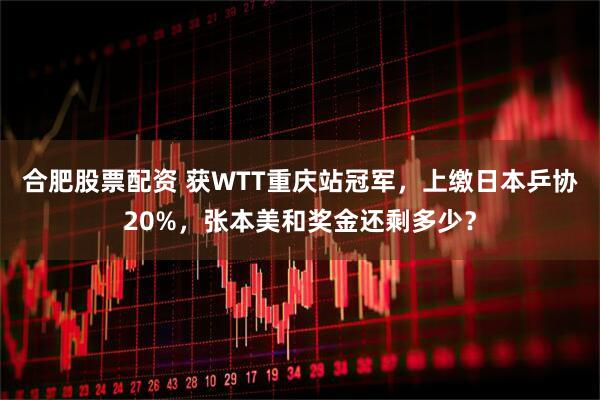 合肥股票配资 获WTT重庆站冠军，上缴日本乒协20%，张本美和奖金还剩多少？