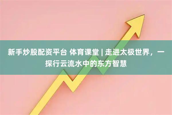新手炒股配资平台 体育课堂 | 走进太极世界，一探行云流水中的东方智慧