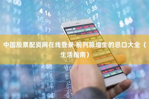 中国股票配资网在线登录 前列腺增生的忌口大全（生活指南）