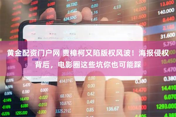 黄金配资门户网 贾樟柯又陷版权风波！海报侵权背后，电影圈这些坑你也可能踩