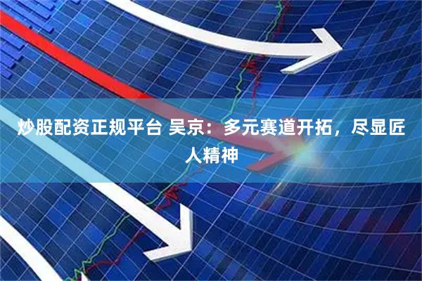 炒股配资正规平台 吴京：多元赛道开拓，尽显匠人精神
