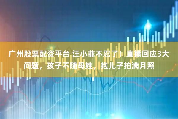 广州股票配资平台 汪小菲不忍了！直播回应3大问题，孩子不随母姓，抱儿子拍满月照