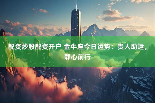 配资炒股配资开户 金牛座今日运势：贵人助运，静心前行