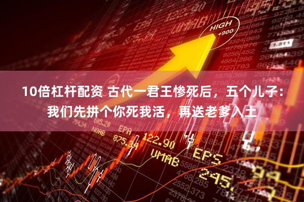 10倍杠杆配资 古代一君王惨死后，五个儿子：我们先拼个你死我活，再送老爹入土