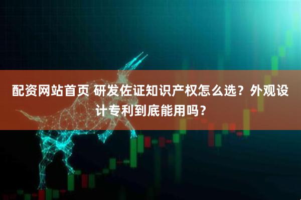 配资网站首页 研发佐证知识产权怎么选？外观设计专利到底能用吗？